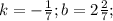 k= -\frac{1}{7};b=2\frac{2}{7} ;