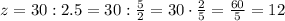 z=30:2.5=30: \frac{5}{2} =30\cdot \frac{2}{5} = \frac{60}{5}=12