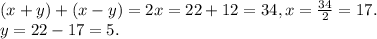 (x + y) + (x - y) = 2x = 22 + 12 = 34, x = \frac{34}{2} = 17.\\y = 22 - 17 = 5.