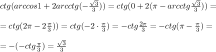 ctg(arccos1+2arcctg(-\frac{\sqrt3}{3}))=ctg(0+2(\pi -arcctg\frac{\sqrt3}{3}))=\\\\=ctg(2\pi -2\frac{\pi}{3}))=ctg(-2\cdot \frac{\pi}{3})=-ctg\frac{2\pi}{3}=-ctg(\pi -\frac{\pi}{3})=\\\\=-(-ctg\frac{\pi}{3})=\frac{\sqrt3}{3}