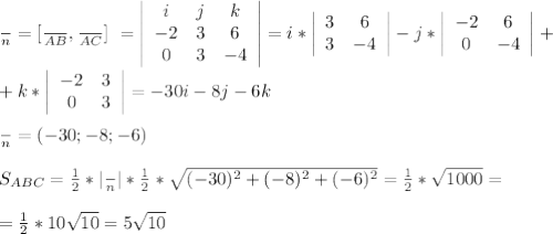 \frac{}{n} = [ \frac{}{AB} , \frac{}{AC} ] \ = \left|\begin{array}{ccc}i&j&k\\-2&3&6\\0&3&-4\end{array}\right| =i* \left|\begin{array}{ccc}3&6\\3&-4\\\end{array}\right|-j*\left|\begin{array}{ccc}-2&6\\0&-4\\\end{array}\right|+ \\ \\ +k*\left|\begin{array}{ccc}-2&3\\0&3\\\end{array}\right|=-30i-8j-6k \\ \\ \frac{}{n}=(-30;-8;-6) \\ \\ S_{ABC}= \frac{1}{2} *| \frac{}{n}|* \frac{1}{2} * \sqrt{(-30)^2+(-8)^2+(-6)^2} = \frac{1}{2}* \sqrt{1000} = \\ \\=\frac{1}{2}*10 \sqrt{10} =5 \sqrt{10}