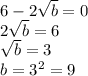 6 - 2 \sqrt{b} = 0 \\ 2 \sqrt{b} = 6 \\ \sqrt{b} = 3 \\ b = {3}^{2} = 9