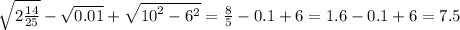 \sqrt{2 \frac{14}{25} } - \sqrt{0.01} + \sqrt{ {10}^{2} - {6}^{2} } = \frac{8}{5 } - 0.1 + 6 = 1.6 - 0.1 + 6 = 7.5