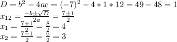 D = b^2 - 4ac = (-7)^2 - 4*1*12 = 49 - 48 = 1\\&#10;x_{12} = \frac{-b \pm \sqrt{D}}{2a} = \frac{7 \pm 1}{2}\\&#10;x_1 = \frac{7+1}{2} = \frac{8}{2} = 4\\&#10;x_2 = \frac{7-1}{2} = \frac{6}{2} = 3