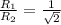 \frac{R_{1}}{R_{2}}= \frac{1}{\sqrt{2}}