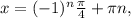 x=(-1)^n \frac{ \pi }{4 }+ \pi n,