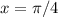 x = \pi/4