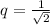 q = \frac{1}{\sqrt{2}}