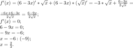 f'(x) = (6-3x)'*\sqrt{x} +(6-3x)* (\sqrt{x} )'= -3*\sqrt{x} +\frac{6-3x}{2\sqrt{x} } =\\\\\frac{-6x+6-3x}{2\sqrt{x} } =\frac{6-9x}{2\sqrt{x} } ;\\f'(x) =0;\\6-9x=0;\\-9x=-6;\\x=-6:(-9) ;\\x=\frac{2}{3} .