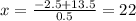 x = \frac{-2.5+13.5}{0.5} = 22