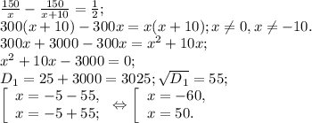 \frac{150}{x} -\frac{150}{x+10} =\frac{1}{2} ;\\300( x+10) -300x= x(x+10); x\neq 0, x\neq -10.\\300x+3000-300x=x^{2} +10x;\\x^{2} +10x-3000=0;\\D{_1} =25+3000=3025; \sqrt{D{_1}} =55;\\\left [ \begin{array}{lcl} {{x=-5-55,} \\ {x=-5+55;}} \end{array} \right.\Leftrightarrow \left [ \begin{array}{lcl} {{x=-60,} \\ {x=50.}} \end{array} \right.