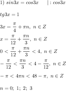 1) \ sin3x = cos3x \ \ \ \ \ |:cos3x \\ \\ &#10;tg3x = 1 \\ \\ &#10;3x = \dfrac{ \pi }{4} + \pi n, \ n \in Z \\ \\ &#10;x = \dfrac{\pi}{12} + \dfrac{ \pi n }{3} , \ n \in Z \\ \\ &#10;0 \ \textless \ \dfrac{\pi}{12} + \dfrac{ \pi n }{3} \ \textless \ 4, \ n \in Z \\ \\ &#10;-\dfrac{\pi}{12} \ \textless \ \dfrac{ \pi n }{3} \ \textless \ 4 - \dfrac{ \pi}{12}, \ n \in Z \\ \\ &#10;- \pi \ \textless \ 4 \pi n \ \textless \ 48 - \pi , \ n \in Z \\ \\ &#10;n = 0; \ 1; \ 2; \ 3