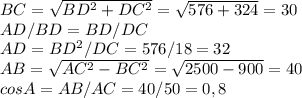 BC=\sqrt{BD^{2}+DC^{2}}=\sqrt{576+324}=30 \\AD/BD=BD/DC \\AD=BD^{2}/DC=576/18=32 \\AB=\sqrt{AC^{2}-BC^{2}}=\sqrt{2500-900}=40 \\cos A = AB/AC = 40/50 = 0,8