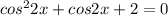 cos^22x + cos2x +2 = 0