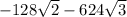 -128\sqrt{2} - 624 \sqrt{3}