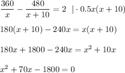  \dfrac{360}{x}- \dfrac{480}{x+10}=2~~|\cdot 0.5x(x+10)\\ \\ 180(x+10)-240x=x(x+10)\\ \\ 180x+1800-240x=x^2+10x\\ \\ x^2 +70x-1800=0