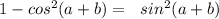 1-cos^2(a+b)=\ \ sin^2(a+b)