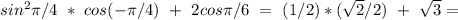 sin^2\pi/4\ *\ cos(-\pi/4)\ +\ 2cos\pi/6\ =\ (1/2)*(\sqrt{2}/2)\ +\ \sqrt{3}= 