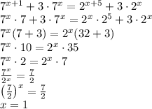 \\7^{x+1}+3\cdot7^x=2^{x+5}+3\cdot2^x\\ 7^x \cdot 7+3\cdot 7^x=2^x\cdot2^5+3\cdot2^x\\ 7^x(7+3)=2^x(32+3)\\ 7^x\cdot 10=2^x\cdot 35\\ 7^x\cdot 2=2^x\cdot 7\\ \frac{7^x}{2^x}=\frac{7}{2}\\ \left(\frac{7}{2}\right)^x=\frac{7}{2}\\ x=1