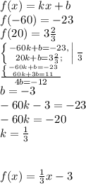 f(x)=kx+b\\f(-60)=-23\\f(20)=3\frac{2}{3}\\\left \{ {{-60k+b=-23,} \atop {20k+b=3\frac{2}{3};}} \right|\frac{}{3}\\\frac{\left \{ {{-60k+b=-23} \atop {60k+3b=11}} \right}{4b=-12}\\b=-3\\-60k-3=-23\\-60k=-20\\k=\frac{1}{3}\\\\\\f(x)=\frac{1}{3}x-3