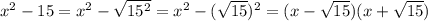 x^2 - 15 = x^2 - \sqrt{15^2}=x^2 - (\sqrt{15})^2=(x-\sqrt{15})(x+\sqrt{15})