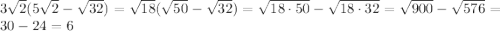 3\sqrt{2}(5\sqrt{2}-\sqrt{32})=\sqrt{18}(\sqrt{50}-\sqrt{32})=\sqrt{18\cdot50}-\sqrt{18\cdot32}=\sqrt{900}-\sqrt{576}=30-24=6