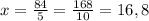 x=\frac{84}{5}=\frac{168}{10}=16,8