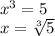 \\x^3=5\\ x=\sqrt[3]{5}