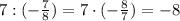 7:(-\frac{7}{8})=7\cdot(-\frac{8}{7})=-8