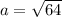 a = \sqrt{64}