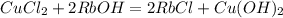 CuCl_2 + 2RbOH = 2RbCl + Cu(OH)_2