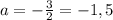 a=-\frac{3}{2}=-1,5