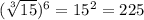 (\sqrt[3]{15})^6=15^2=225