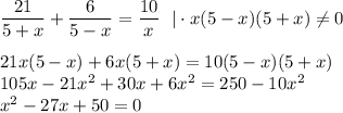  \dfrac{21}{5+x}+ \dfrac{6}{5-x}= \dfrac{10}{x}~~|\cdot x(5-x)(5+x)\ne 0\\ \\ 21x(5-x)+6x(5+x)=10(5-x)(5+x)\\ 105x-21x^2+30x+6x^2=250-10x^2\\x^2-27x+50=0 