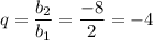 q= \dfrac{b_2}{b_1}= \dfrac{-8}{2} =-4