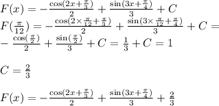 F(x)=-\frac{\cos(2x+\frac{\pi}{3})}{2}+\frac{\sin(3x+\frac{\pi}{4})}{3}+C\\F(\frac{\pi}{12})=-\frac{\cos(2\times\frac{\pi}{12}+\frac{\pi}{3})}{2}+\frac{\sin(3\times\frac{\pi}{12}+\frac{\pi}{4})}{3}+C=\\-\frac{\cos(\frac{\pi}{2})}{2}+\frac{\sin(\frac{\pi}{2})}{3}+C=\frac{1}{3}+C=1\\\\C=\frac{2}{3}\\\\F(x)=-\frac{\cos(2x+\frac{\pi}{3})}{2}+\frac{\sin(3x+\frac{\pi}{4})}{3}+\frac{2}{3}