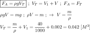 \boxed{F_A = \rho gV_T} \ ; \ V_T = V_{1} + V \ ; \ F_A = F_T \\ \\ \rho gV = mg \ ; \ \rho V = m \ ; \ \rightarrow \ V = \dfrac{m}{\rho} \\ \\ V_T = \dfrac{m}{\rho} + V_{1} = \dfrac{40}{1000} + 0.002 = 0.042 \ [{M^{3}}]