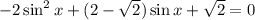 -2\sin^2x +(2- \sqrt{2} )\sin x+ \sqrt{2} =0