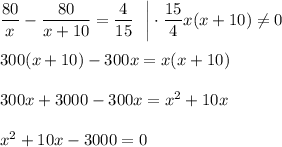 \dfrac{80}{x}-\dfrac{80}{x+10}=\dfrac{4}{15}~~\bigg|\cdot \dfrac{15}{4}x(x+10)\ne0\\ \\300(x+10)-300x=x(x+10)\\ \\ 300x+3000-300x=x^2+10x\\ \\ x^2+10x-3000=0