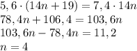 5,6\cdot{(14n+19)}=7,4\cdot{14n}\\78,4n+106,4=103,6n\\103,6n-78,4n=11,2\\n=4