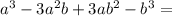 a^{3}-3a^{2}b+3ab^{2}-b^{3}=