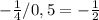 -\frac{1}{4}/0,5 = -\frac{1}{2}