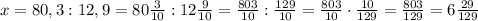 x=80,3:12,9=80\frac{3}{10}:12\frac{9}{10}=\frac{803}{10}:\frac{129}{10}=\frac{803}{10}\cdot\frac{10}{129}=\frac{803}{129}=6\frac{29}{129}