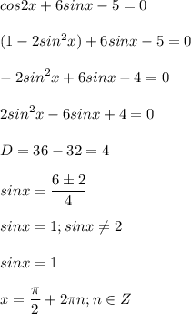 \displaystyle cos2x+6sinx-5=0\\\\(1-2sin^2x)+6sinx-5=0\\\\-2sin^2x+6sinx-4=0\\\\2sin^2x-6sinx+4=0\\\\D=36-32=4\\\\sinx= \frac{6\pm 2}{4}\\\\sinx=1; sinx \neq 2\\\\sinx=1\\\\x= \frac{ \pi }{2}+2 \pi n; n\in Z 