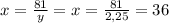 x=\frac{81}{y}=x=\frac{81}{2,25}=36