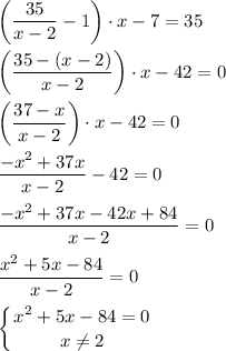 \displaystyle \bigg(\frac{35}{x-2} -1 \bigg) \cdot x -7 = 35\\\\\bigg(\frac{35-(x-2)}{x-2} \bigg) \cdot x -42=0\\\\\bigg(\frac{37-x}{x-2} \bigg) \cdot x -42 = 0\\\\\frac{-x^2+37x}{x-2}-42=0\\\\\frac{-x^2+37x-42x+84}{x-2}=0\\\\\frac{x^2+5x-84}{x-2}=0\\\\ \left \{ {{x^2+5x-84=0} \atop {x \neq 2}} \right.