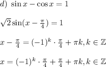 d)~ \sin x-\cos x=1\\ \\ \sqrt{2}\sin (x-\frac{\pi}{4} )=1\\ \\ x-\frac{\pi}{4} =(-1)^k\cdot\frac{\pi}{4} +\pi k,k \in \mathbb{Z}\\ \\ x=(-1)^k\cdot\frac{\pi}{4} +\frac{\pi}{4} +\pi k,k \in \mathbb{Z}