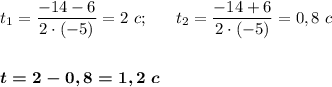 t_1=\dfrac {-14-6}{2\cdot (-5)}=2~c;~~~~~t_2=\dfrac {-14+6}{2\cdot (-5)}=0,8~c\\\\\\\boldsymbol{t=2 - 0,8 = 1,2~c}