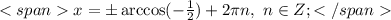 <spanx=\pm\arccos(-\frac{1}{2})+2\pi n,\ n\in Z;</span