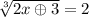 \sqrt[3]{2x\oplus 3}=2